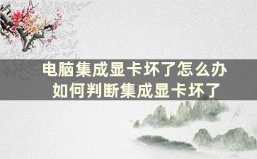 电脑集成显卡坏了怎么办 如何判断集成显卡坏了